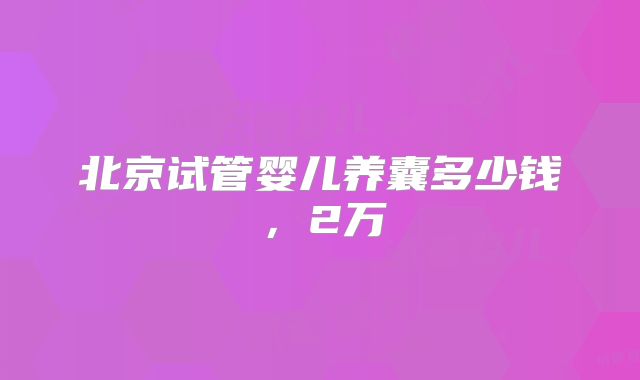 北京试管婴儿养囊多少钱,2万