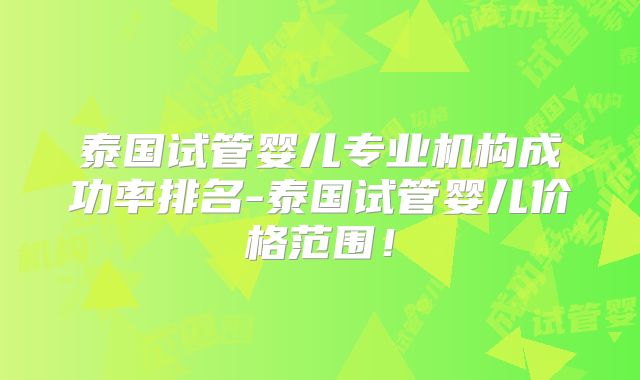 泰国试管婴儿专业机构成功率排名-泰国试管婴儿价格范围!