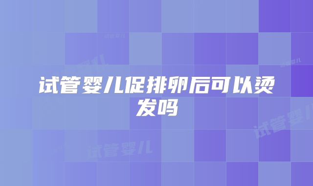 试管婴儿促排卵后可以烫发吗