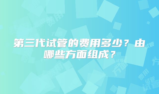 第三代试管的费用多少?由哪些方面组成?