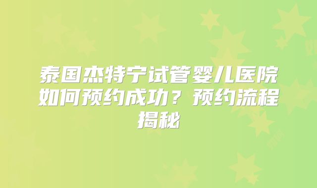 泰国杰特宁试管婴儿医院如何预约成功？预约流程揭秘