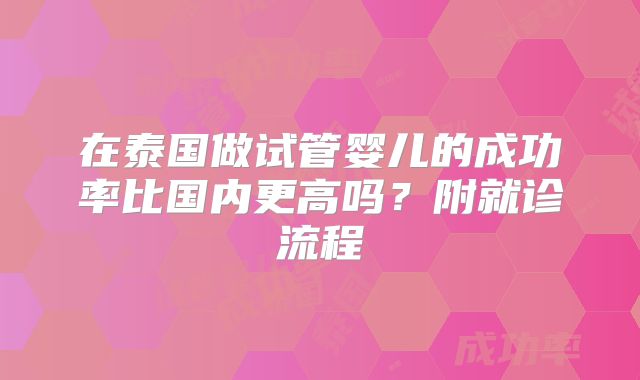 在泰国做试管婴儿的成功率比国内更高吗？附就诊流程