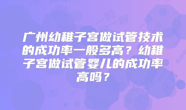广州幼稚子宫做试管技术的成功率一般多高？幼稚子宫做试管婴儿的成功率高吗？