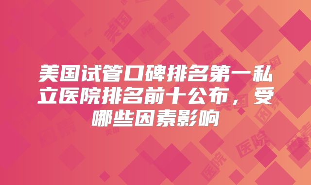 美国试管口碑排名第一私立医院排名前十公布，受哪些因素影响