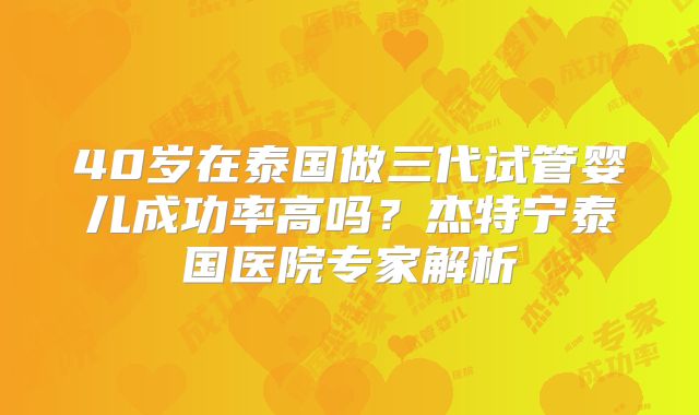 40岁在泰国做三代试管婴儿成功率高吗？杰特宁泰国医院专家解析
