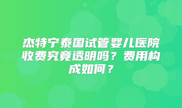 杰特宁泰国试管婴儿医院收费究竟透明吗？费用构成如何？