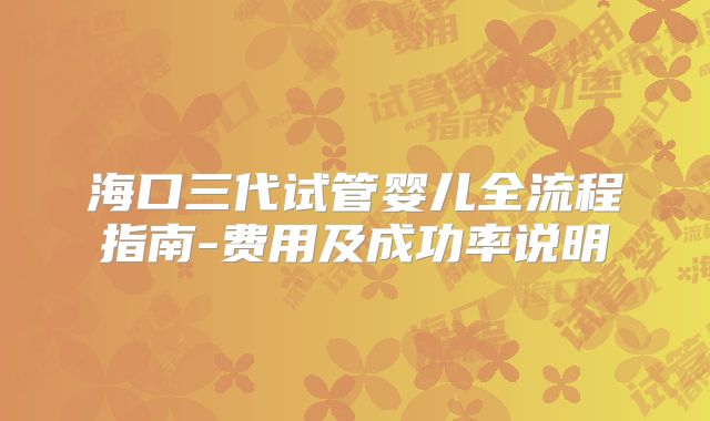 海口三代试管婴儿全流程指南-费用及成功率说明