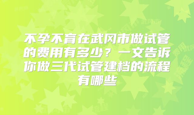 不孕不育在武冈市做试管的费用有多少？一文告诉你做三代试管建档的流程有哪些