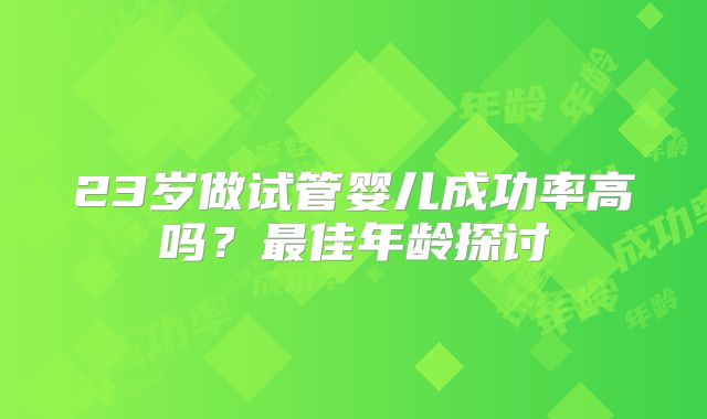 23岁做试管婴儿成功率高吗?最佳年龄探讨