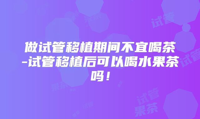 做试管移植期间不宜喝茶-试管移植后可以喝水果茶吗！