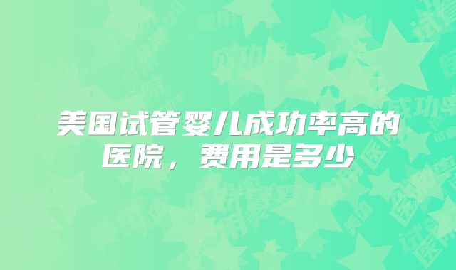 美国试管婴儿成功率高的医院,费用是多少