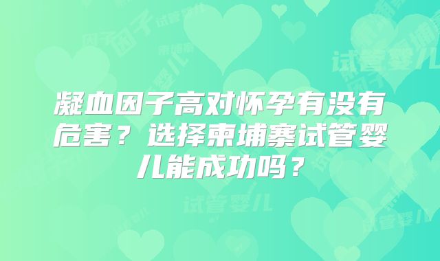 凝血因子高对怀孕有没有危害?选择柬埔寨试管婴儿能成功吗?