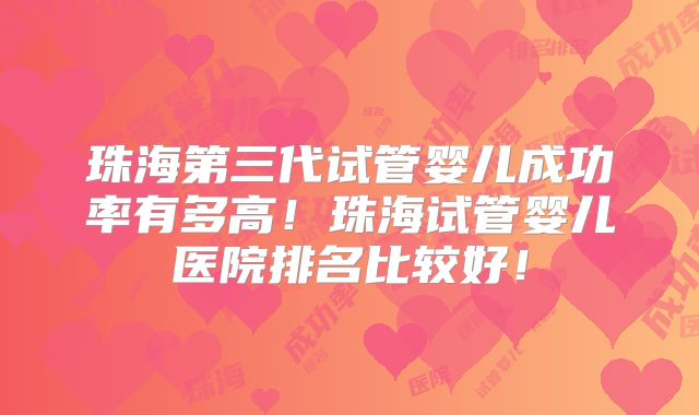 珠海第三代试管婴儿成功率有多高!珠海试管婴儿医院排名比较好!