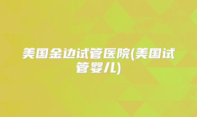 美国金边试管医院(美国试管婴儿)