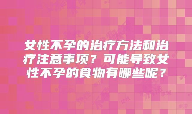 女性不孕的治疗方法和治疗注意事项？可能导致女性不孕的食物有哪些呢？