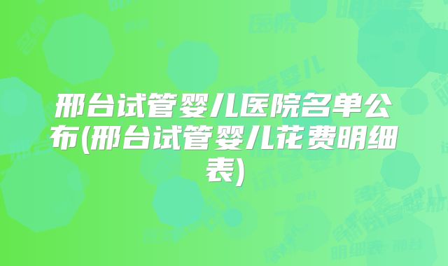 邢台试管婴儿医院名单公布(邢台试管婴儿花费明细表)