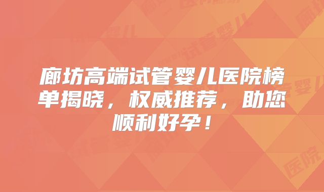 廊坊高端试管婴儿医院榜单揭晓,权威推荐,助您顺利好孕!