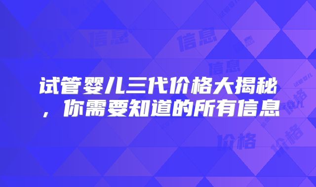 试管婴儿三代价格大揭秘,你需要知道的所有信息