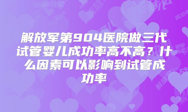 解放军第904医院做三代试管婴儿成功率高不高?什么因素可以影响到试管成功率