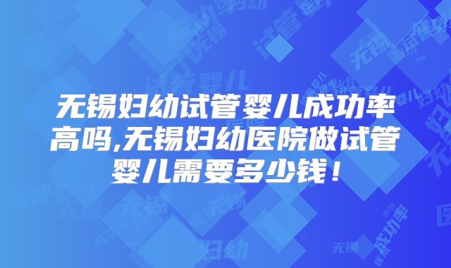 无锡妇幼试管婴儿成功率高吗,无锡妇幼医院做试管婴儿需要多少钱!