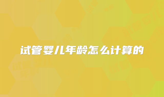 试管婴儿年龄怎么计算的