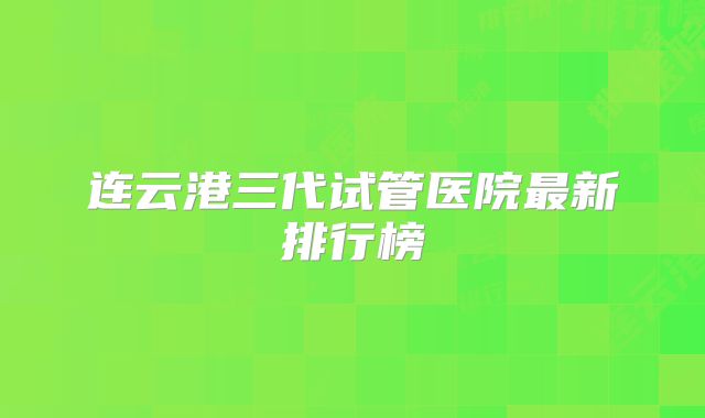 连云港三代试管医院最新排行榜