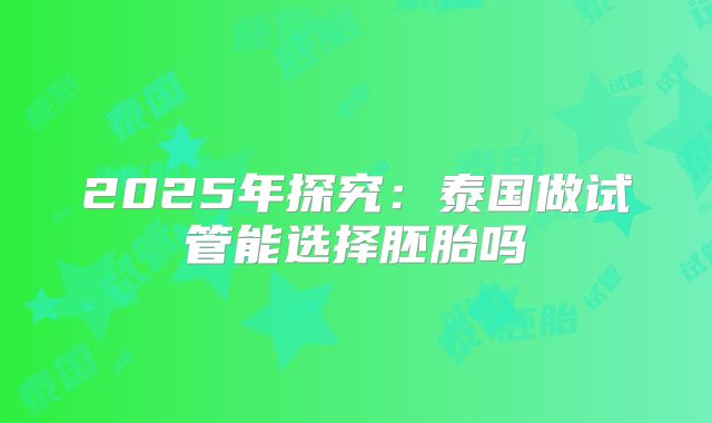 2025年探究:泰国做试管能选择胚胎吗