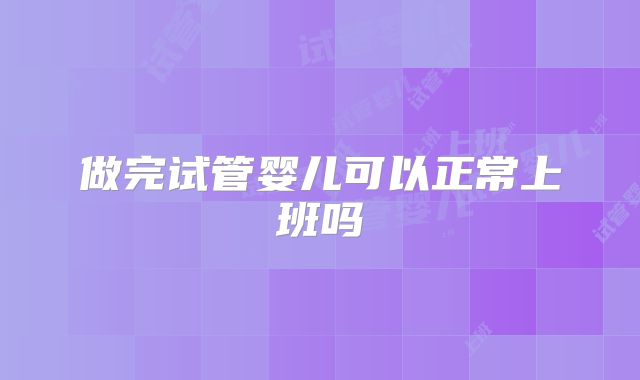 做完试管婴儿可以正常上班吗