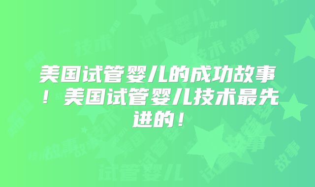 美国试管婴儿的成功故事!美国试管婴儿技术最先进的!