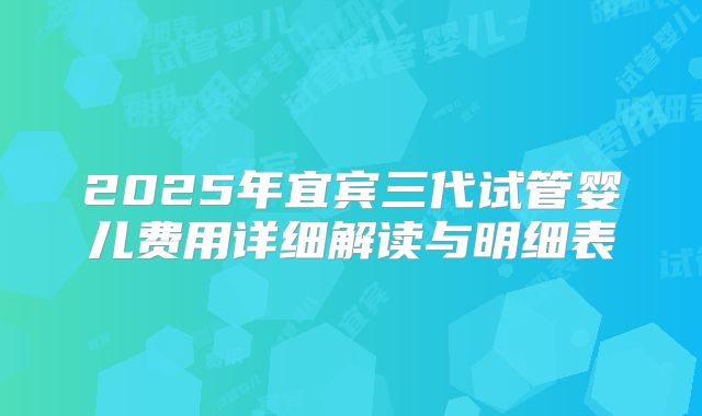 2025年宜宾三代试管婴儿费用详细解读与明细表