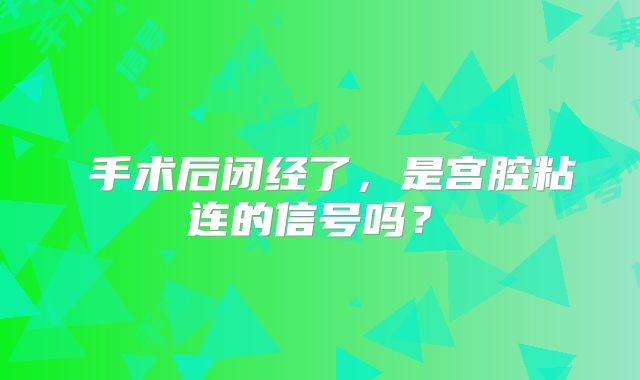 手术后闭经了,是宫腔粘连的信号吗?