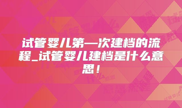 试管婴儿第—次建档的流程_试管婴儿建档是什么意思!