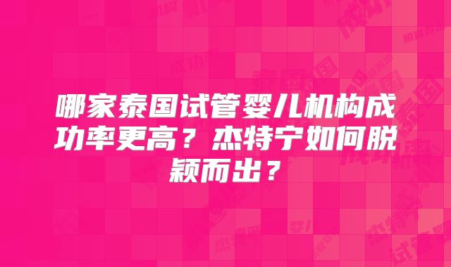 哪家泰国试管婴儿机构成功率更高？杰特宁如何脱颖而出？