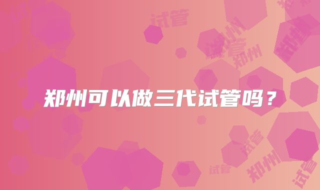 郑州可以做三代试管吗？