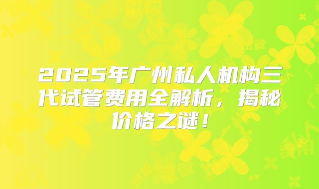 2025年广州私人机构三代试管费用全解析,揭秘价格之谜!