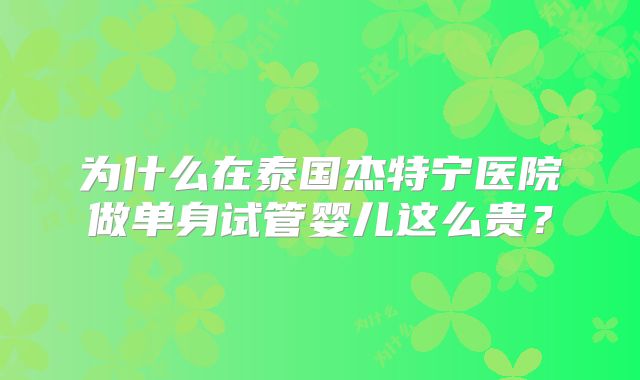 为什么在泰国杰特宁医院做单身试管婴儿这么贵？