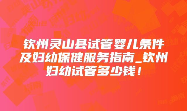 钦州灵山县试管婴儿条件及妇幼保健服务指南_钦州妇幼试管多少钱!