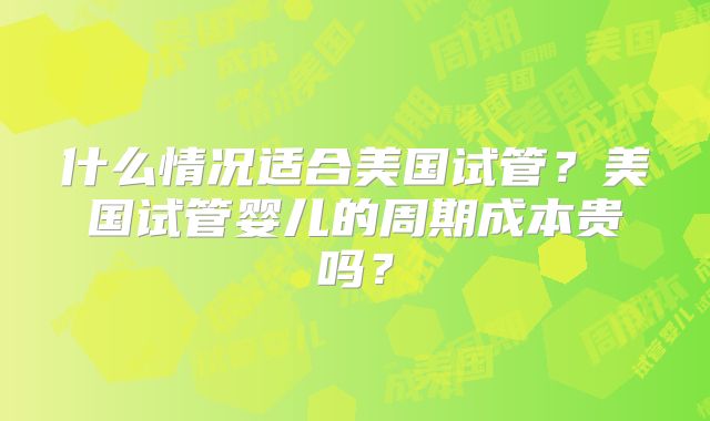 什么情况适合美国试管？美国试管婴儿的周期成本贵吗？
