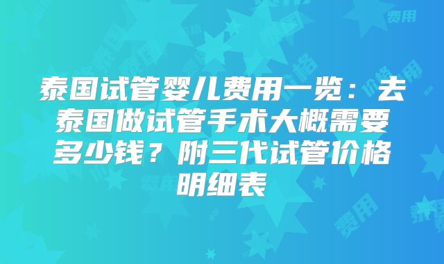 泰国试管婴儿费用一览：去泰国做试管手术大概需要多少钱？附三代试管价格明细表