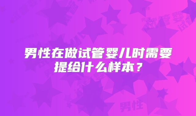 男性在做试管婴儿时需要提给什么样本?