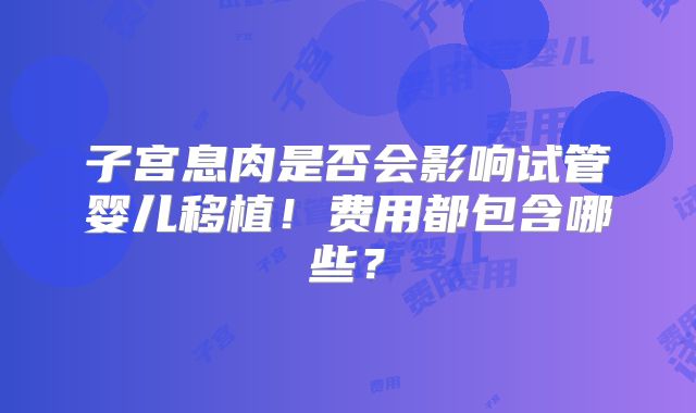 子宫息肉是否会影响试管婴儿移植！费用都包含哪些？