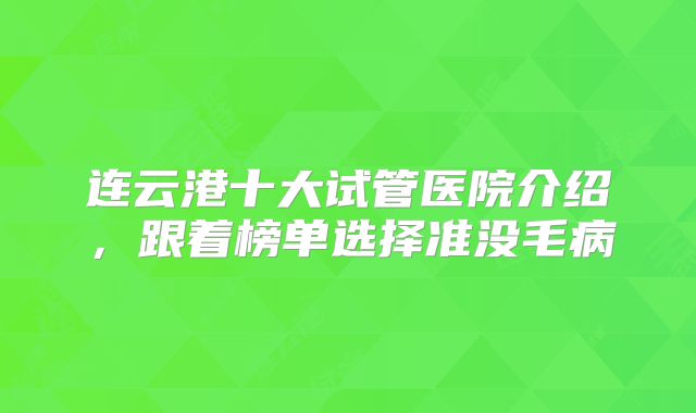 连云港十大试管医院介绍，跟着榜单选择准没毛病
