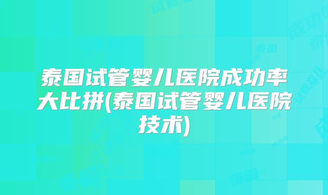泰国试管婴儿医院成功率大比拼(泰国试管婴儿医院技术)