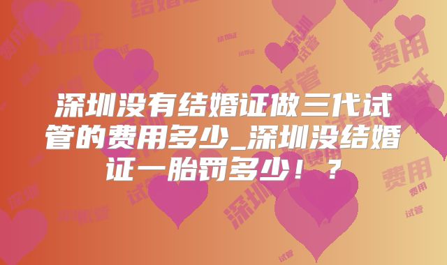 深圳没有结婚证做三代试管的费用多少_深圳没结婚证一胎罚多少!?