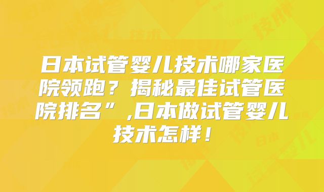 日本试管婴儿技术哪家医院领跑?揭秘最佳试管医院排名”,日本做试管婴儿技术怎样!