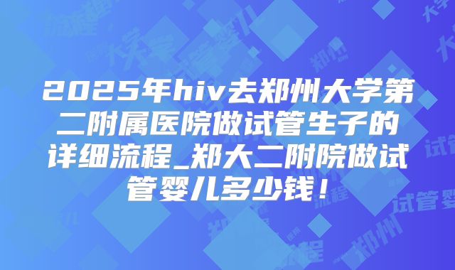 2025年hiv去郑州大学第二附属医院做试管生子的详细流程_郑大二附院做试管婴儿多少钱!