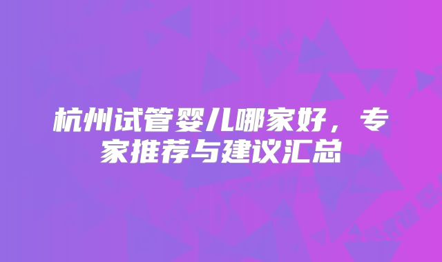 杭州试管婴儿哪家好,专家推荐与建议汇总
