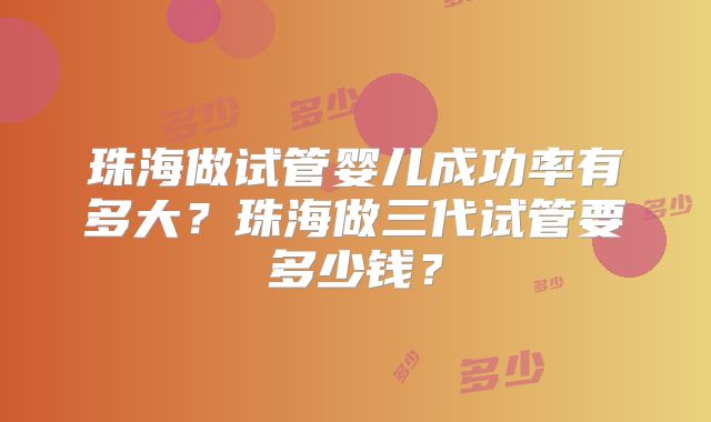 珠海做试管婴儿成功率有多大?珠海做三代试管要多少钱?