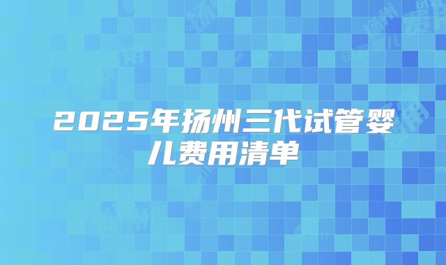 2025年扬州三代试管婴儿费用清单