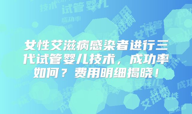 女性艾滋病感染者进行三代试管婴儿技术,成功率如何?费用明细揭晓!